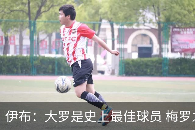伊布：大罗是史上最佳球员 梅罗之间我选择梅西